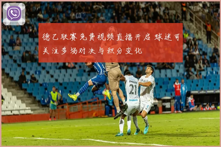 德乙联赛免费视频直播开启 球迷可关注多场对决与积分变化