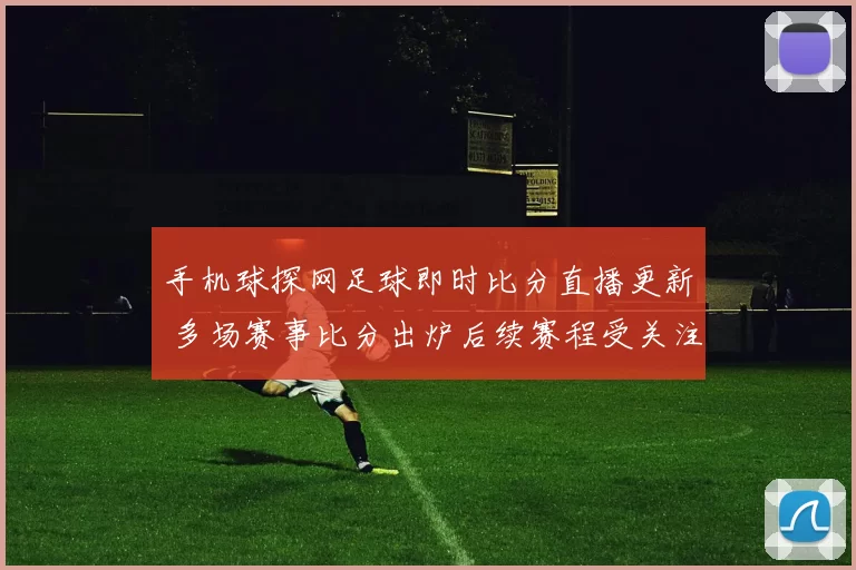 手机球探网足球即时比分直播更新 多场赛事比分出炉后续赛程受关注