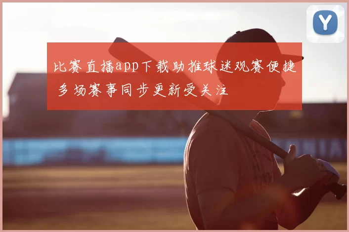 比赛直播app下载助推球迷观赛便捷 多场赛事同步更新受关注