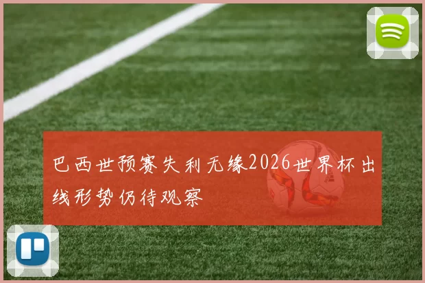 巴西世预赛失利无缘2026世界杯出线形势仍待观察