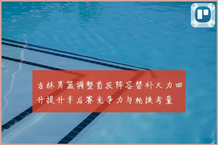 吉林男篮调整首发阵容替补火力回升提升季后赛竞争力与轮换考量