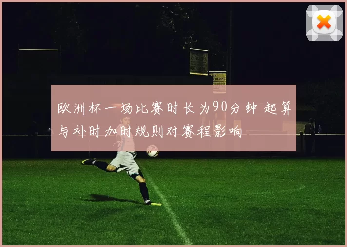 欧洲杯一场比赛时长为90分钟 起算与补时加时规则对赛程影响