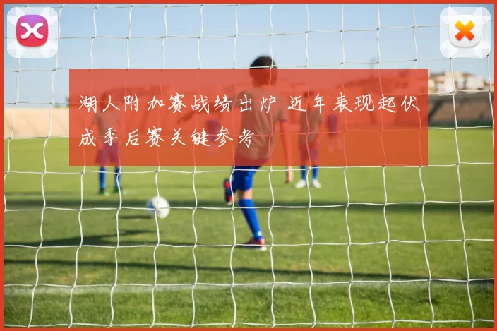 湖人附加赛战绩出炉 近年表现起伏成季后赛关键参考