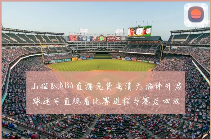 山猫队NBA直播免费高清无插件开启 球迷可直观看比赛进程与赛后回放