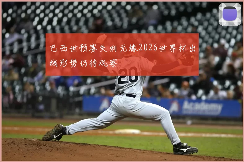 巴西世预赛失利无缘2026世界杯出线形势仍待观察