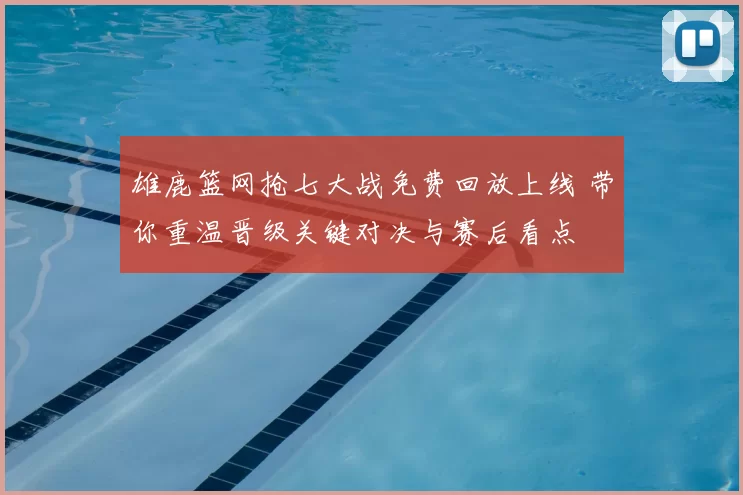 雄鹿篮网抢七大战免费回放上线 带你重温晋级关键对决与赛后看点