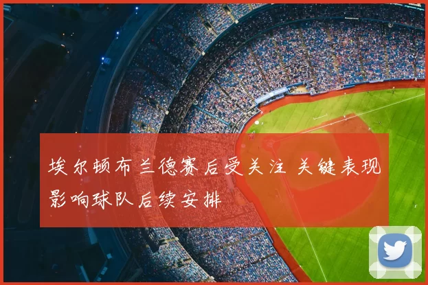 埃尔顿布兰德赛后受关注 关键表现影响球队后续安排