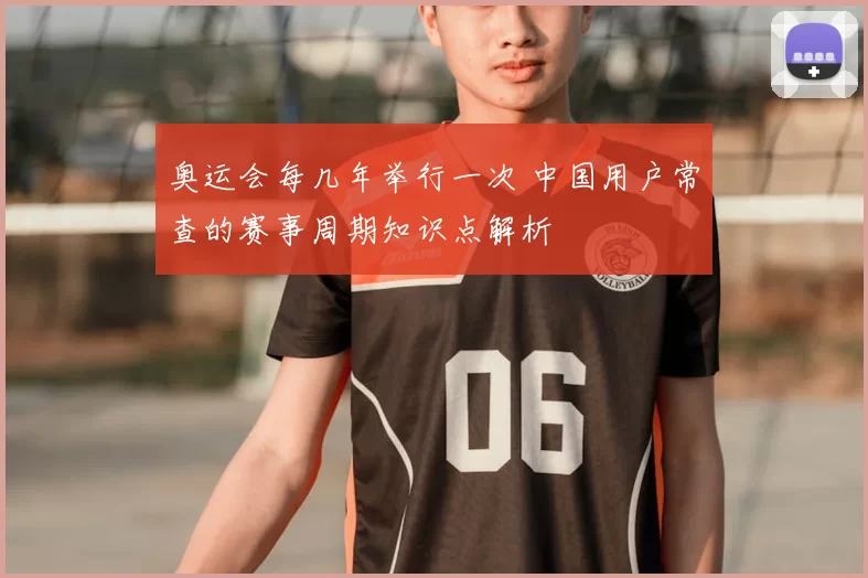 奥运会每几年举行一次 中国用户常查的赛事周期知识点解析