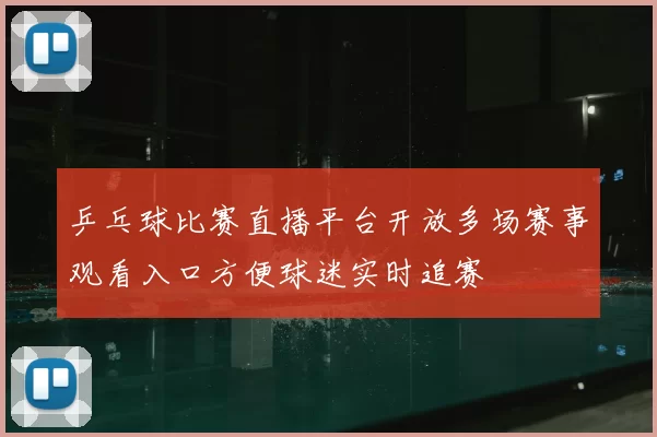 乒乓球比赛直播平台开放多场赛事观看入口方便球迷实时追赛