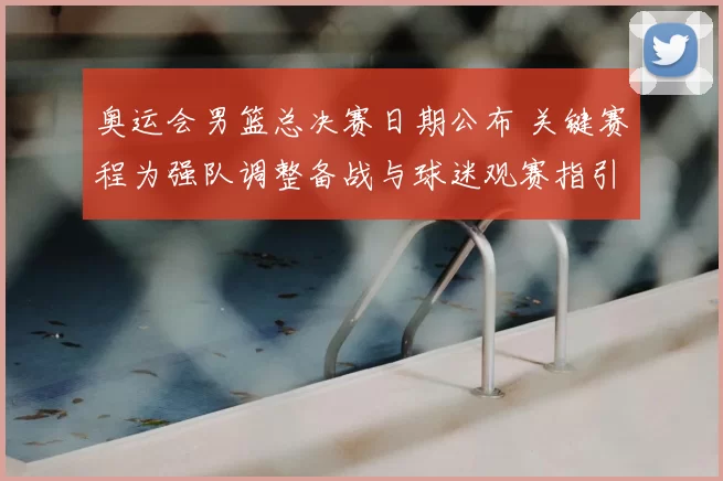 奥运会男篮总决赛日期公布 关键赛程为强队调整备战与球迷观赛指引
