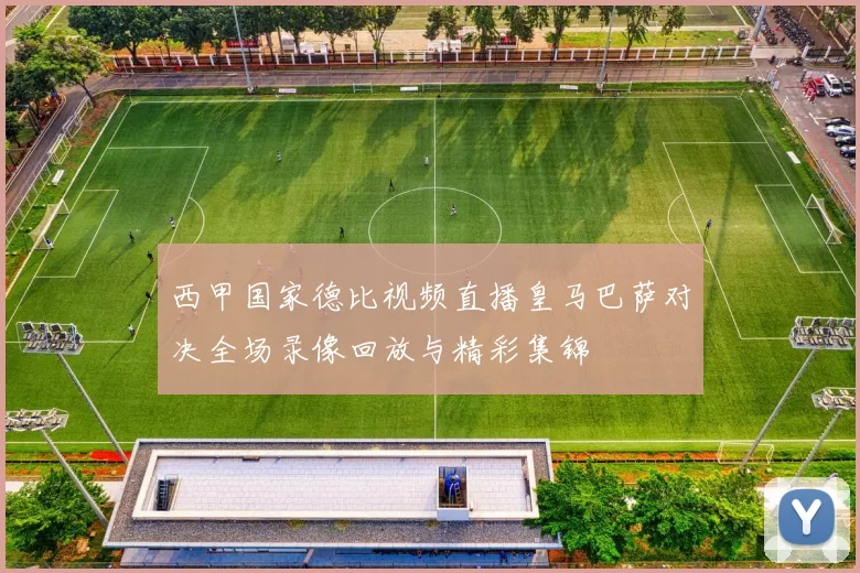 西甲国家德比视频直播皇马巴萨对决全场录像回放与精彩集锦