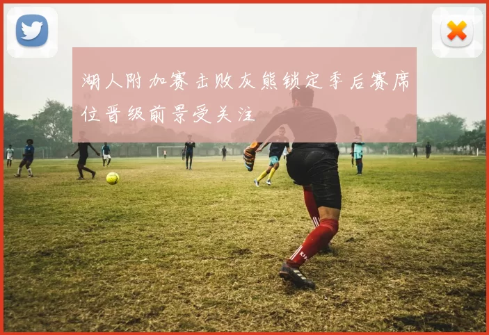 湖人附加赛击败灰熊锁定季后赛席位晋级前景受关注