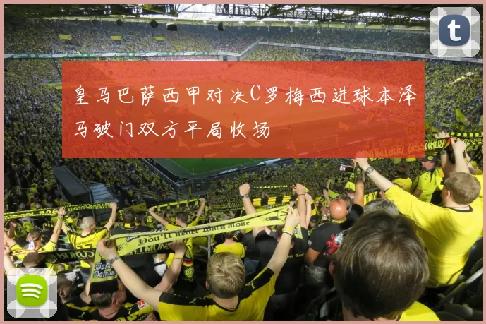 皇马巴萨西甲对决C罗梅西进球本泽马破门双方平局收场