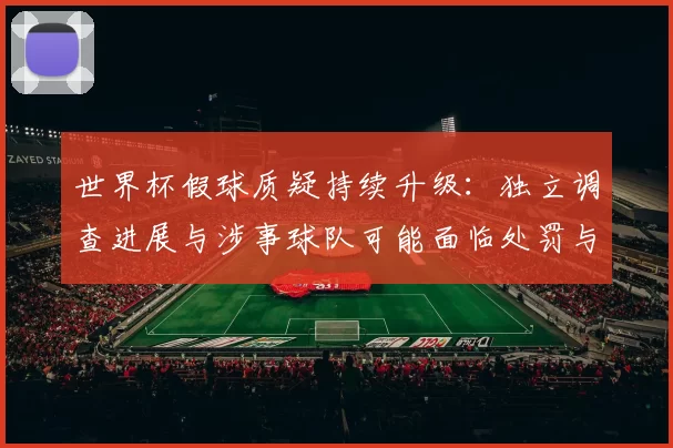 世界杯假球质疑持续升级:独立调查进展与涉事球队可能面临处罚与信誉损失