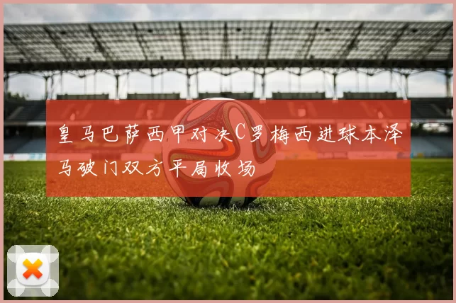 皇马巴萨西甲对决C罗梅西进球本泽马破门双方平局收场