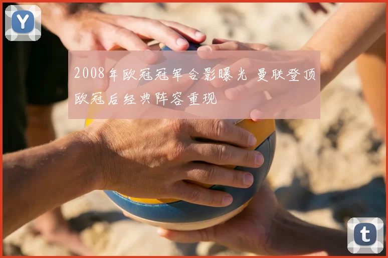 2008年欧冠冠军合影曝光 曼联登顶欧冠后经典阵容重现