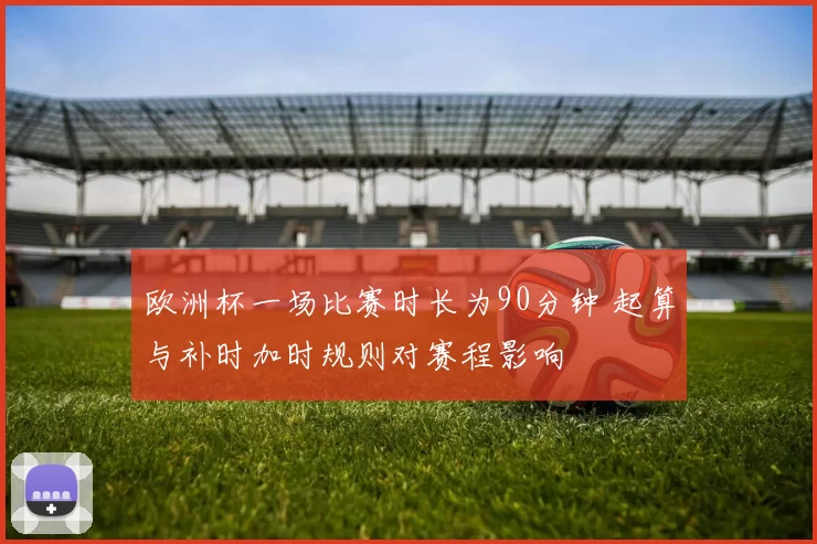 欧洲杯一场比赛时长为90分钟 起算与补时加时规则对赛程影响