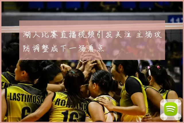 湖人比赛直播视频引发关注 主场攻防调整成下一场看点