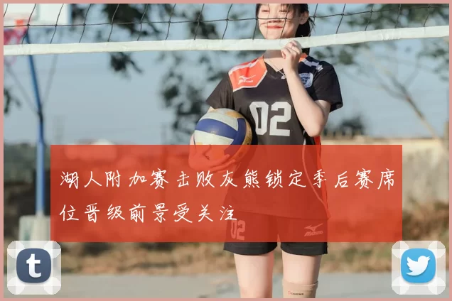 湖人附加赛击败灰熊锁定季后赛席位晋级前景受关注