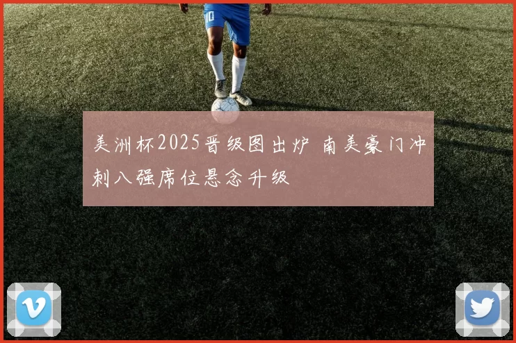 美洲杯2025晋级图出炉 南美豪门冲刺八强席位悬念升级