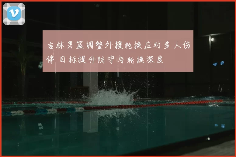 吉林男篮调整外援轮换应对多人伤停 目标提升防守与轮换深度