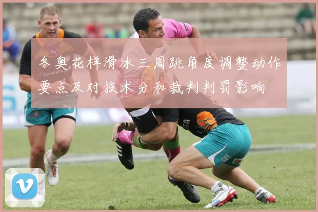 冬奥花样滑冰三周跳角度调整动作要点及对技术分和裁判判罚影响