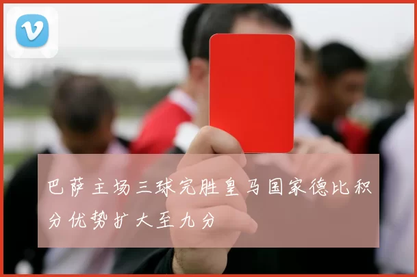 巴萨主场三球完胜皇马国家德比积分优势扩大至九分