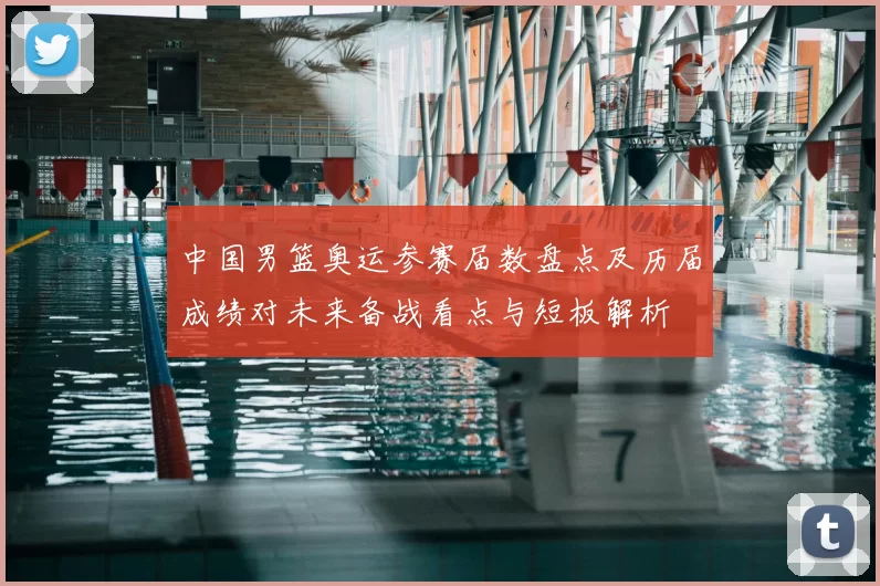 中国男篮奥运参赛届数盘点及历届成绩对未来备战看点与短板解析