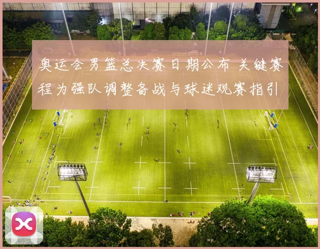 奥运会男篮总决赛日期公布 关键赛程为强队调整备战与球迷观赛指引