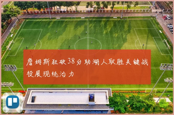 詹姆斯狂砍38分助湖人取胜关键战役展现统治力