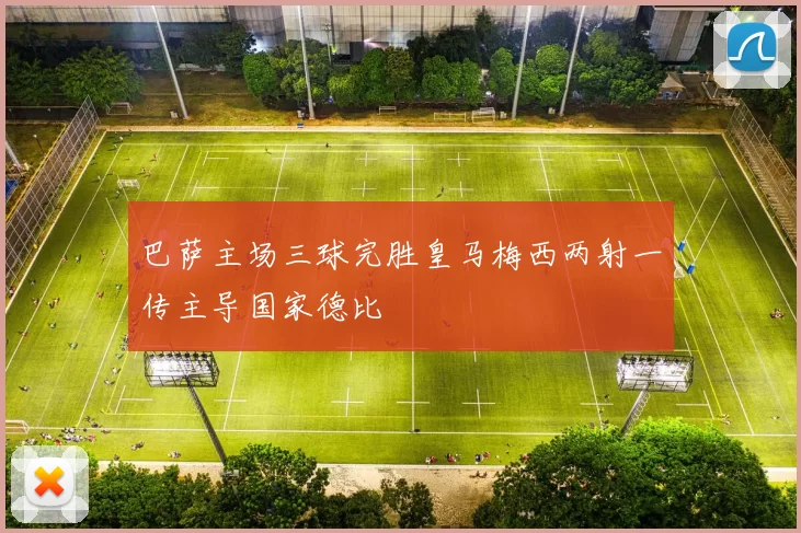 巴萨主场三球完胜皇马梅西两射一传主导国家德比