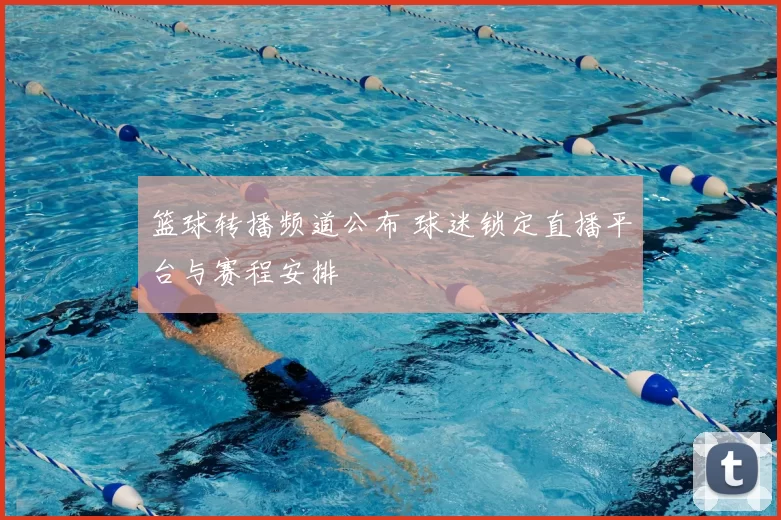 篮球转播频道公布 球迷锁定直播平台与赛程安排