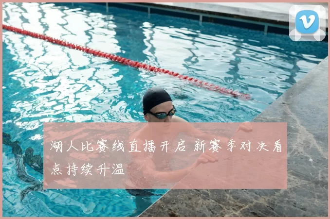 湖人比赛线直播开启 新赛季对决看点持续升温