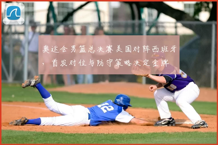 奥运会男篮总决赛美国对阵西班牙，首发对位与防守策略决定金牌